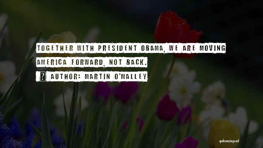 Martin O'Malley Quotes: Together With President Obama, We Are Moving America Forward, Not Back.