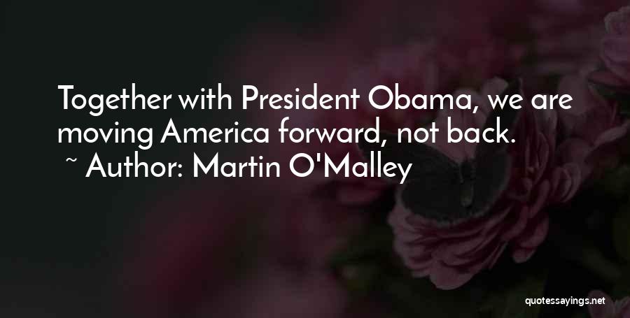 Martin O'Malley Quotes: Together With President Obama, We Are Moving America Forward, Not Back.