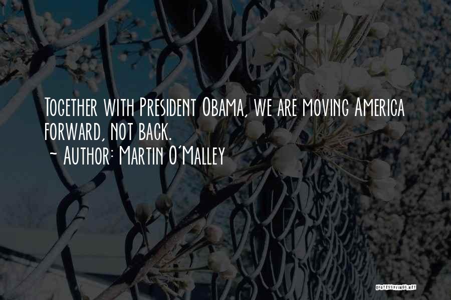 Martin O'Malley Quotes: Together With President Obama, We Are Moving America Forward, Not Back.