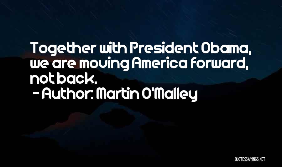 Martin O'Malley Quotes: Together With President Obama, We Are Moving America Forward, Not Back.