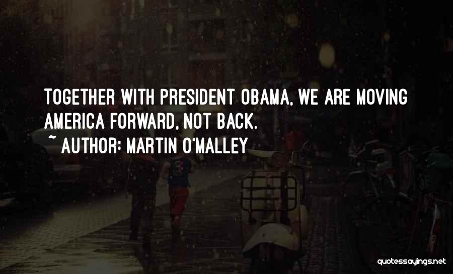 Martin O'Malley Quotes: Together With President Obama, We Are Moving America Forward, Not Back.