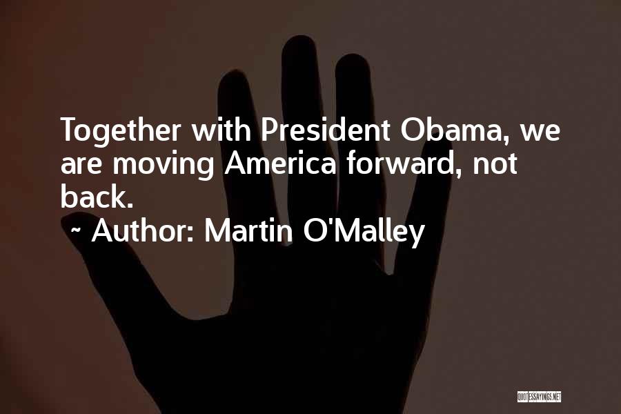 Martin O'Malley Quotes: Together With President Obama, We Are Moving America Forward, Not Back.