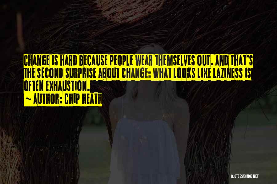 Chip Heath Quotes: Change Is Hard Because People Wear Themselves Out. And That's The Second Surprise About Change: What Looks Like Laziness Is