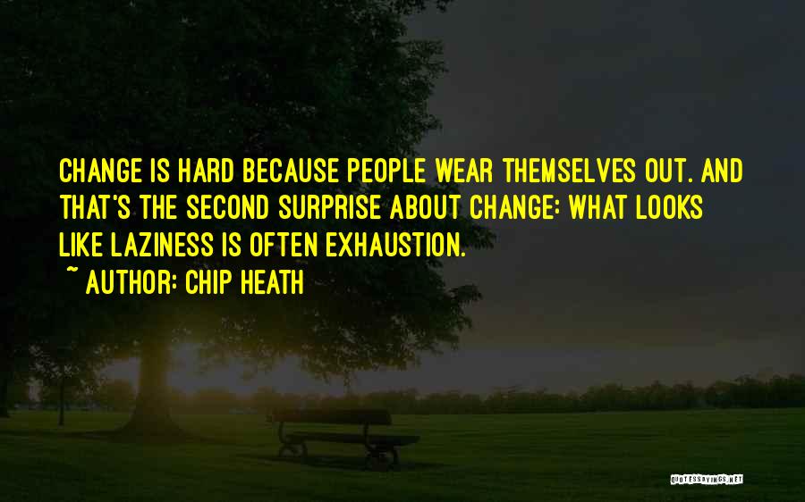 Chip Heath Quotes: Change Is Hard Because People Wear Themselves Out. And That's The Second Surprise About Change: What Looks Like Laziness Is