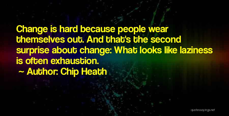 Chip Heath Quotes: Change Is Hard Because People Wear Themselves Out. And That's The Second Surprise About Change: What Looks Like Laziness Is