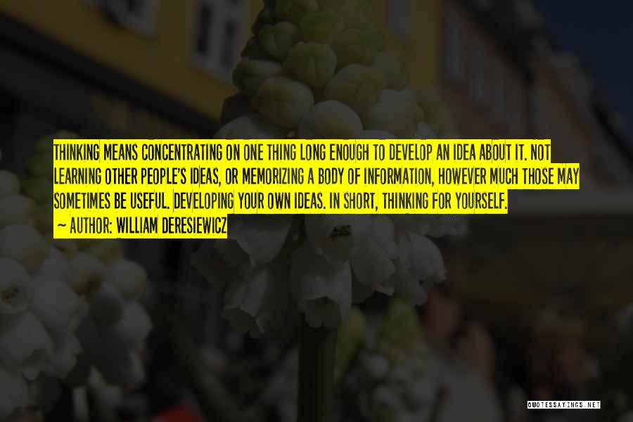 William Deresiewicz Quotes: Thinking Means Concentrating On One Thing Long Enough To Develop An Idea About It. Not Learning Other People's Ideas, Or