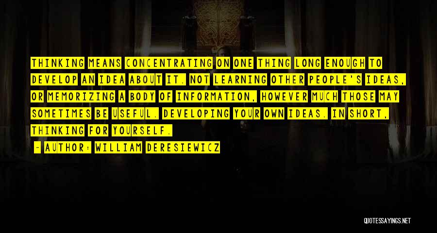 William Deresiewicz Quotes: Thinking Means Concentrating On One Thing Long Enough To Develop An Idea About It. Not Learning Other People's Ideas, Or