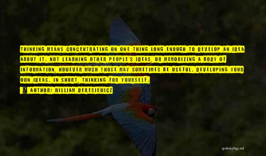 William Deresiewicz Quotes: Thinking Means Concentrating On One Thing Long Enough To Develop An Idea About It. Not Learning Other People's Ideas, Or