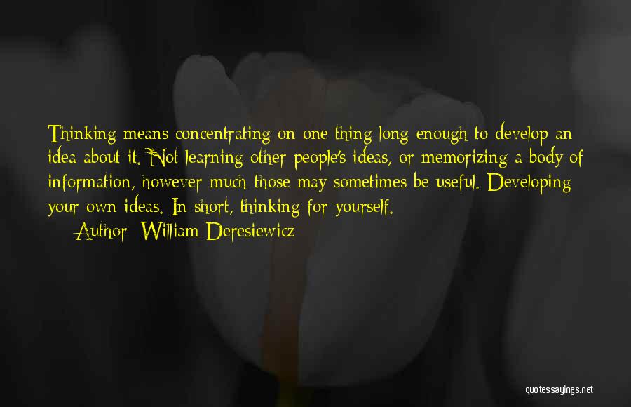 William Deresiewicz Quotes: Thinking Means Concentrating On One Thing Long Enough To Develop An Idea About It. Not Learning Other People's Ideas, Or