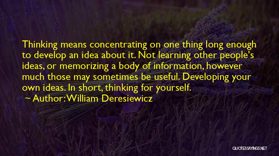 William Deresiewicz Quotes: Thinking Means Concentrating On One Thing Long Enough To Develop An Idea About It. Not Learning Other People's Ideas, Or