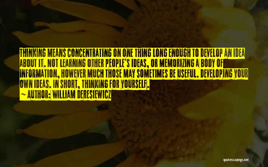 William Deresiewicz Quotes: Thinking Means Concentrating On One Thing Long Enough To Develop An Idea About It. Not Learning Other People's Ideas, Or