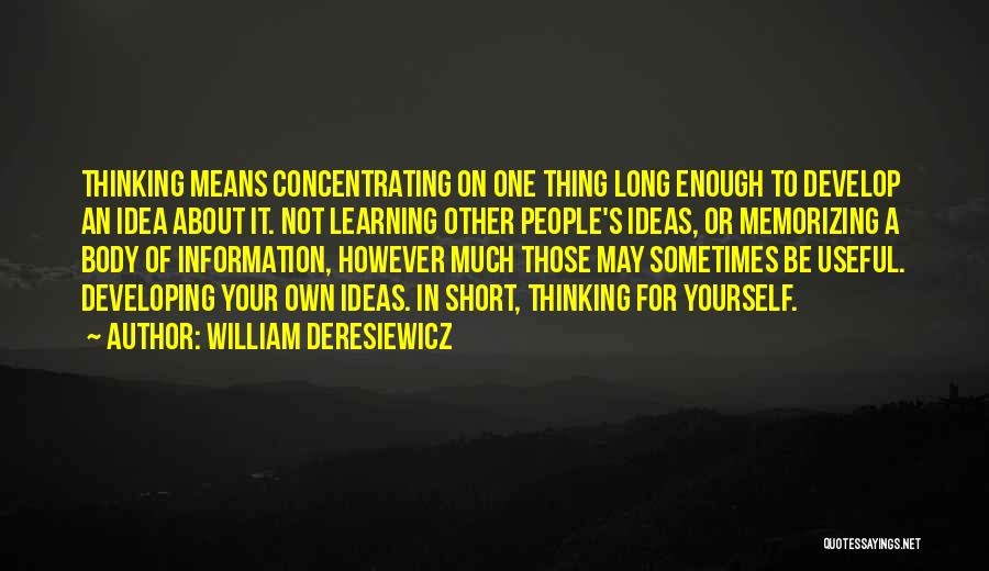 William Deresiewicz Quotes: Thinking Means Concentrating On One Thing Long Enough To Develop An Idea About It. Not Learning Other People's Ideas, Or