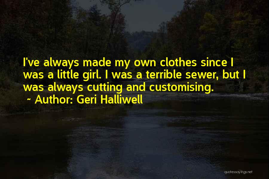 Geri Halliwell Quotes: I've Always Made My Own Clothes Since I Was A Little Girl. I Was A Terrible Sewer, But I Was