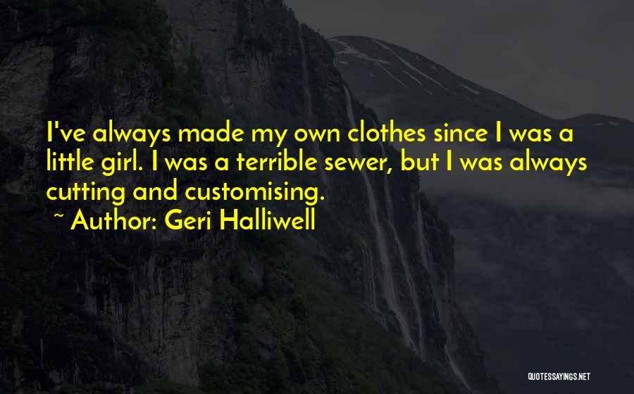 Geri Halliwell Quotes: I've Always Made My Own Clothes Since I Was A Little Girl. I Was A Terrible Sewer, But I Was