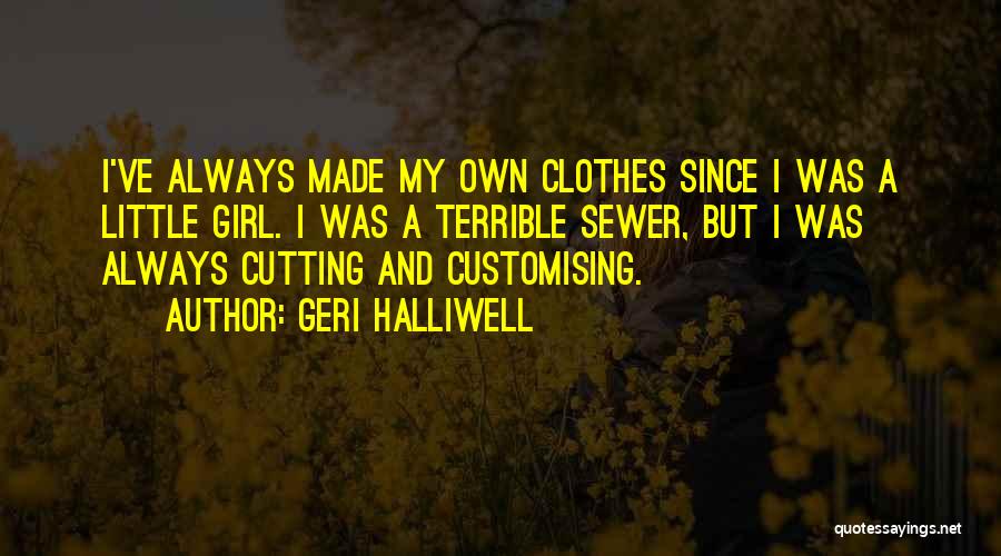 Geri Halliwell Quotes: I've Always Made My Own Clothes Since I Was A Little Girl. I Was A Terrible Sewer, But I Was