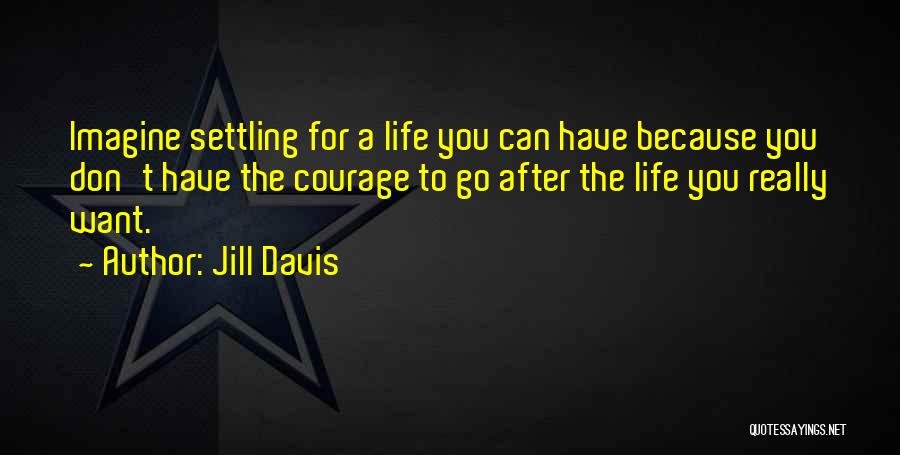 Jill Davis Quotes: Imagine Settling For A Life You Can Have Because You Don't Have The Courage To Go After The Life You