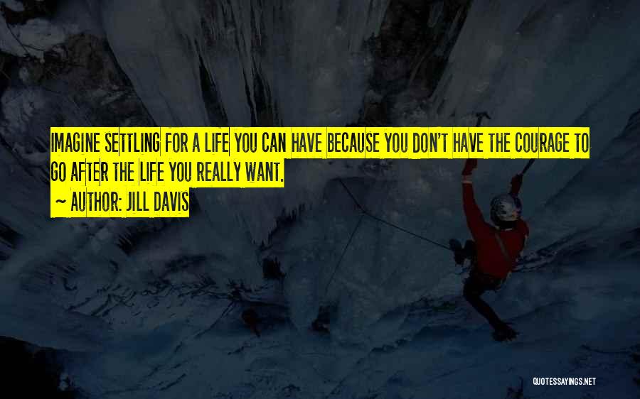 Jill Davis Quotes: Imagine Settling For A Life You Can Have Because You Don't Have The Courage To Go After The Life You