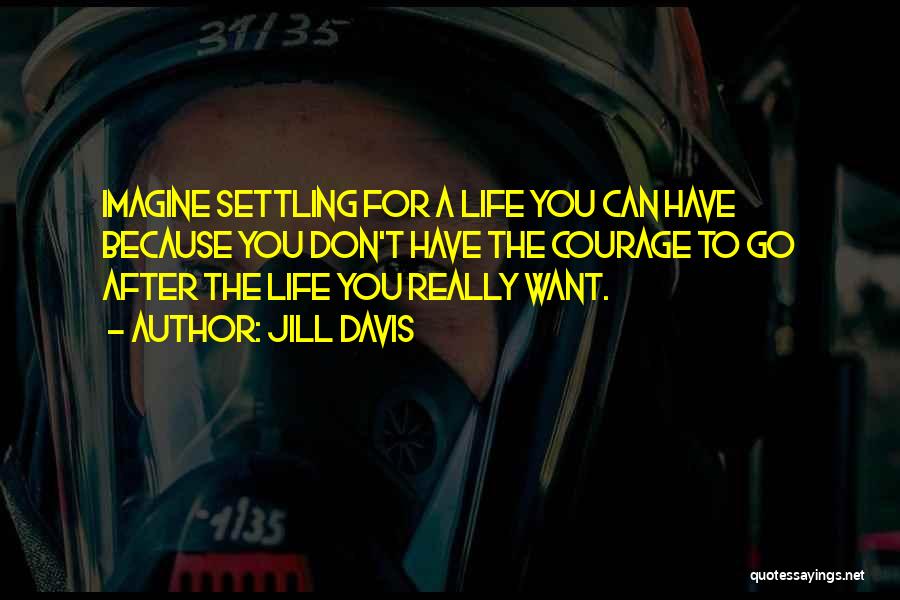 Jill Davis Quotes: Imagine Settling For A Life You Can Have Because You Don't Have The Courage To Go After The Life You
