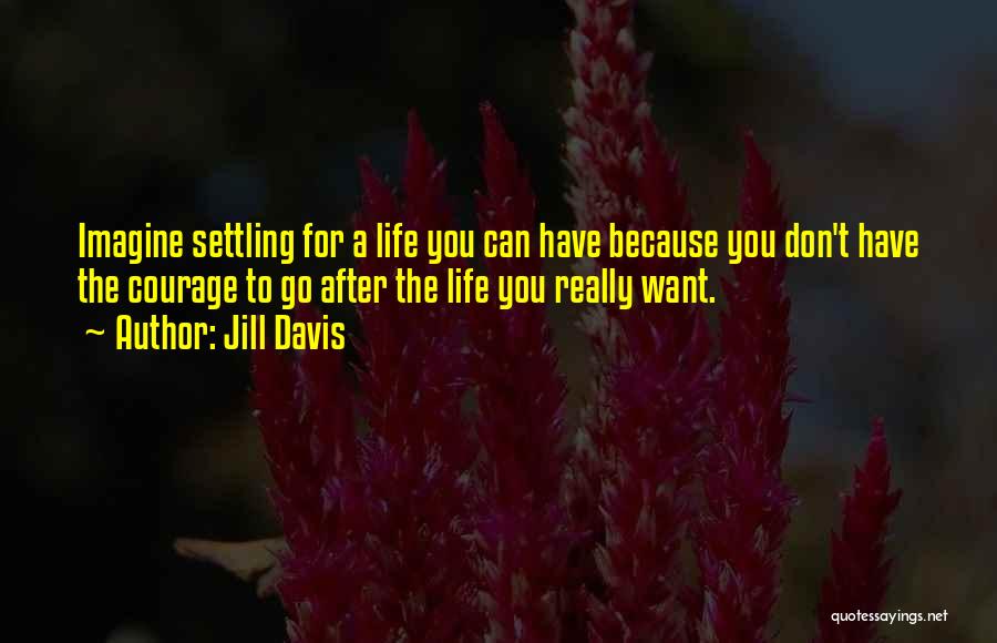 Jill Davis Quotes: Imagine Settling For A Life You Can Have Because You Don't Have The Courage To Go After The Life You