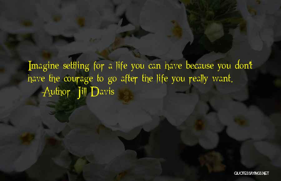 Jill Davis Quotes: Imagine Settling For A Life You Can Have Because You Don't Have The Courage To Go After The Life You