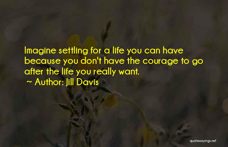 Jill Davis Quotes: Imagine Settling For A Life You Can Have Because You Don't Have The Courage To Go After The Life You