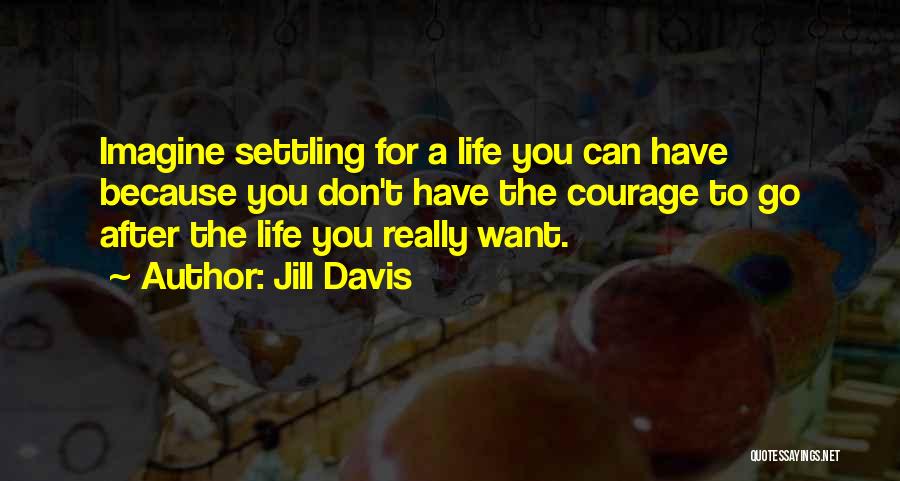Jill Davis Quotes: Imagine Settling For A Life You Can Have Because You Don't Have The Courage To Go After The Life You
