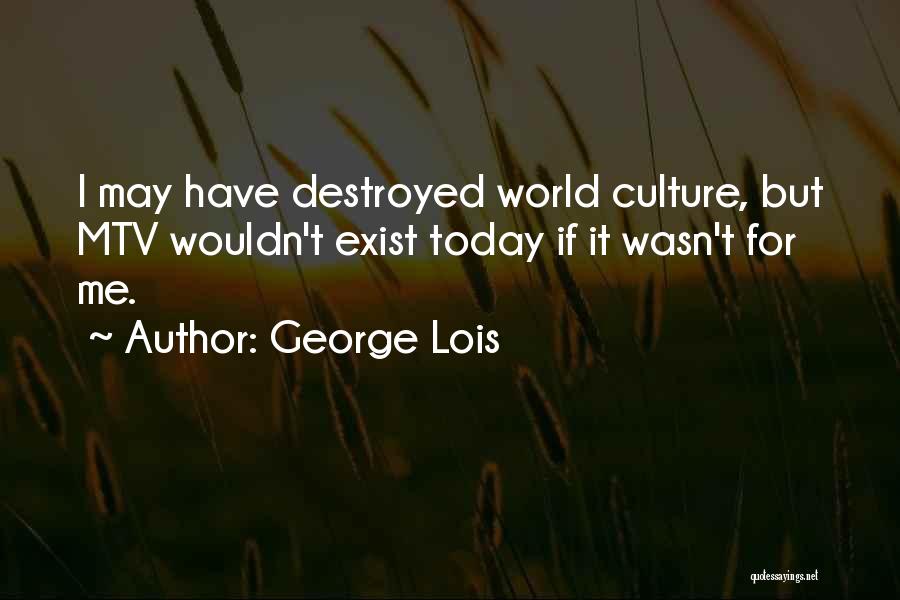 George Lois Quotes: I May Have Destroyed World Culture, But Mtv Wouldn't Exist Today If It Wasn't For Me.