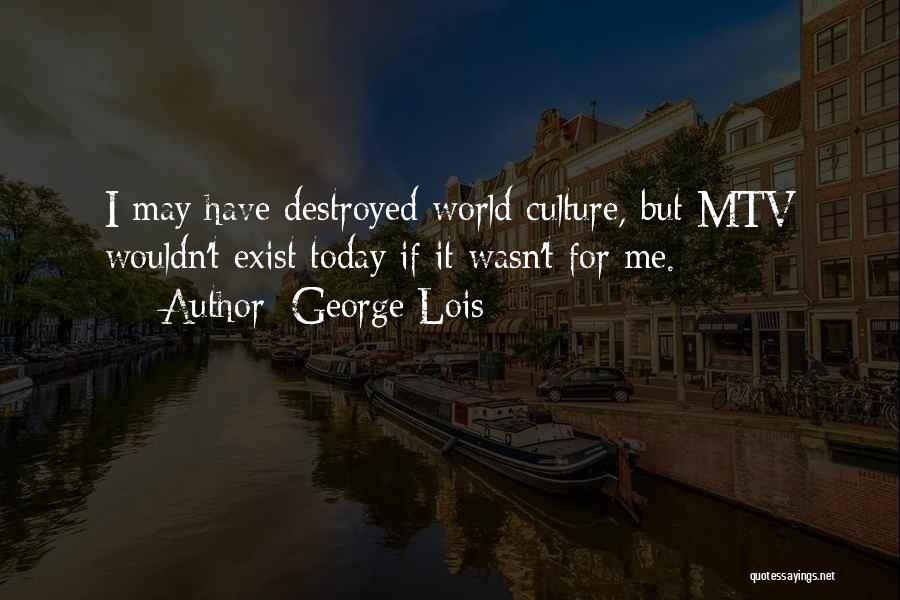 George Lois Quotes: I May Have Destroyed World Culture, But Mtv Wouldn't Exist Today If It Wasn't For Me.