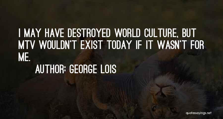 George Lois Quotes: I May Have Destroyed World Culture, But Mtv Wouldn't Exist Today If It Wasn't For Me.