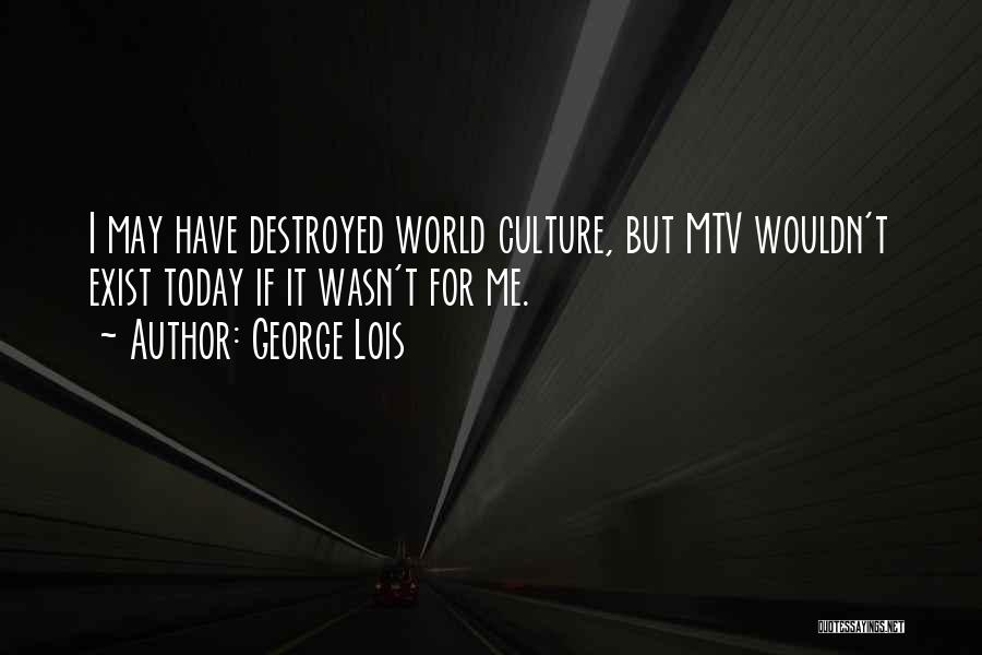 George Lois Quotes: I May Have Destroyed World Culture, But Mtv Wouldn't Exist Today If It Wasn't For Me.