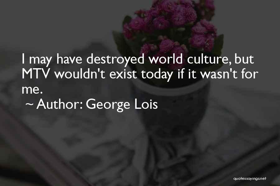 George Lois Quotes: I May Have Destroyed World Culture, But Mtv Wouldn't Exist Today If It Wasn't For Me.