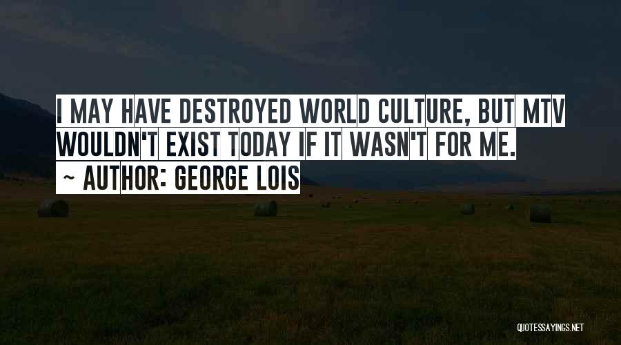 George Lois Quotes: I May Have Destroyed World Culture, But Mtv Wouldn't Exist Today If It Wasn't For Me.