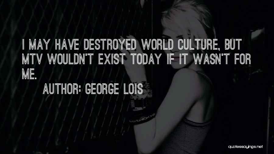 George Lois Quotes: I May Have Destroyed World Culture, But Mtv Wouldn't Exist Today If It Wasn't For Me.