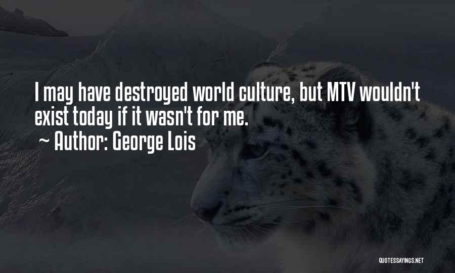 George Lois Quotes: I May Have Destroyed World Culture, But Mtv Wouldn't Exist Today If It Wasn't For Me.