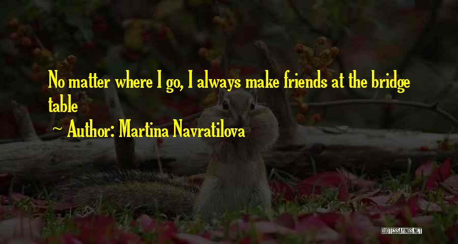 Martina Navratilova Quotes: No Matter Where I Go, I Always Make Friends At The Bridge Table