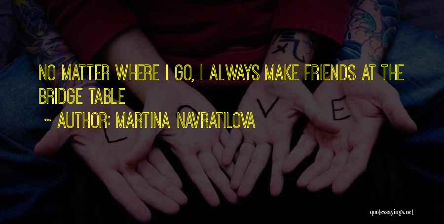 Martina Navratilova Quotes: No Matter Where I Go, I Always Make Friends At The Bridge Table