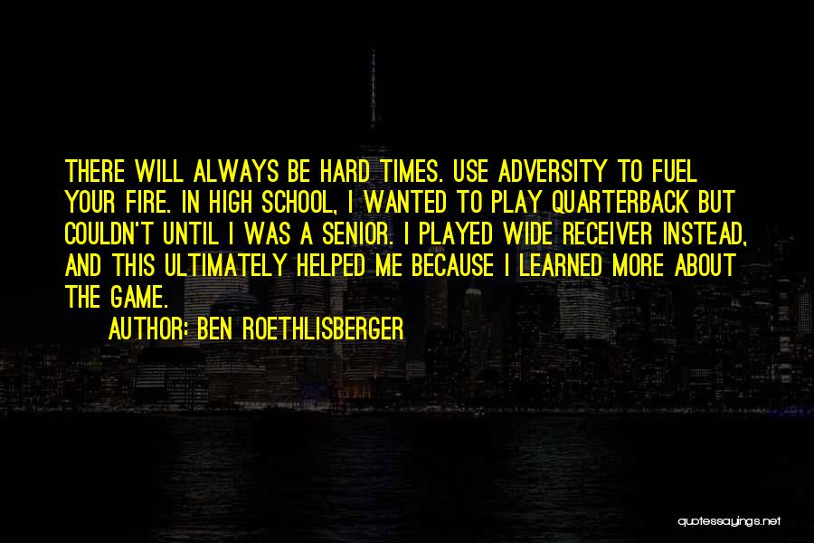 Ben Roethlisberger Quotes: There Will Always Be Hard Times. Use Adversity To Fuel Your Fire. In High School, I Wanted To Play Quarterback