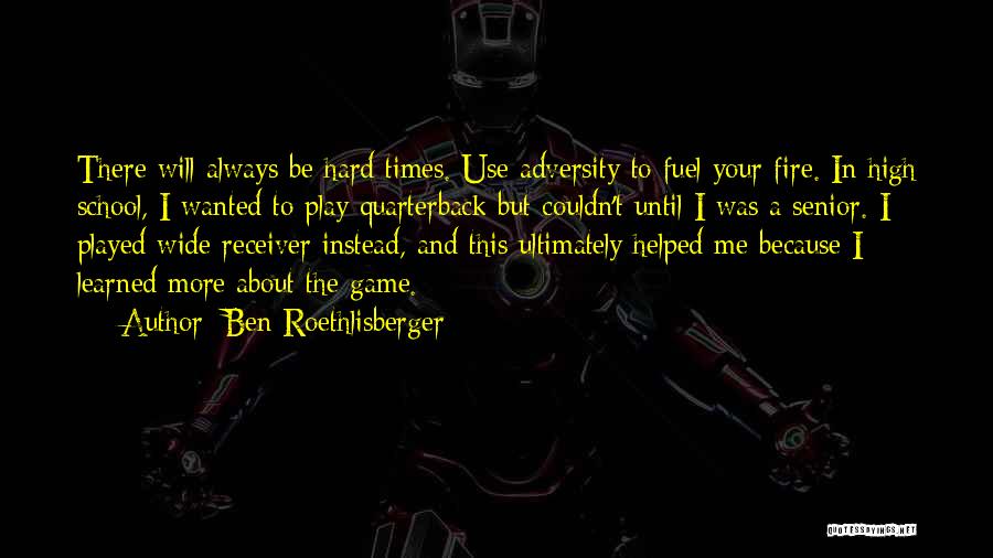 Ben Roethlisberger Quotes: There Will Always Be Hard Times. Use Adversity To Fuel Your Fire. In High School, I Wanted To Play Quarterback