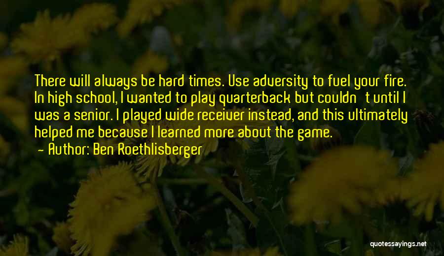 Ben Roethlisberger Quotes: There Will Always Be Hard Times. Use Adversity To Fuel Your Fire. In High School, I Wanted To Play Quarterback