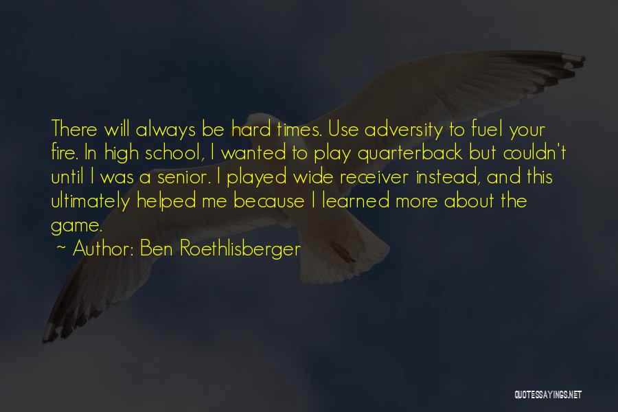 Ben Roethlisberger Quotes: There Will Always Be Hard Times. Use Adversity To Fuel Your Fire. In High School, I Wanted To Play Quarterback