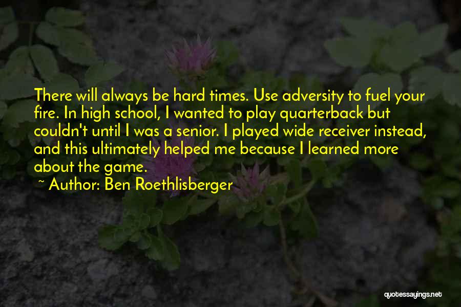 Ben Roethlisberger Quotes: There Will Always Be Hard Times. Use Adversity To Fuel Your Fire. In High School, I Wanted To Play Quarterback