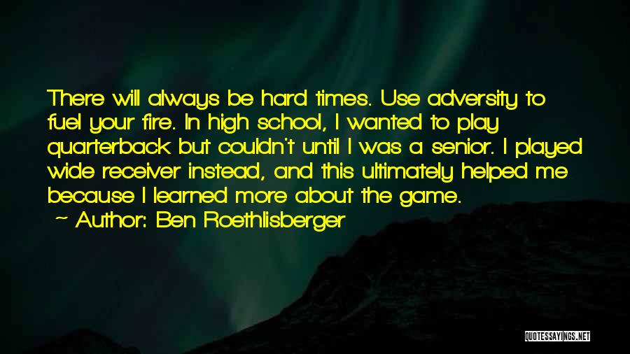 Ben Roethlisberger Quotes: There Will Always Be Hard Times. Use Adversity To Fuel Your Fire. In High School, I Wanted To Play Quarterback