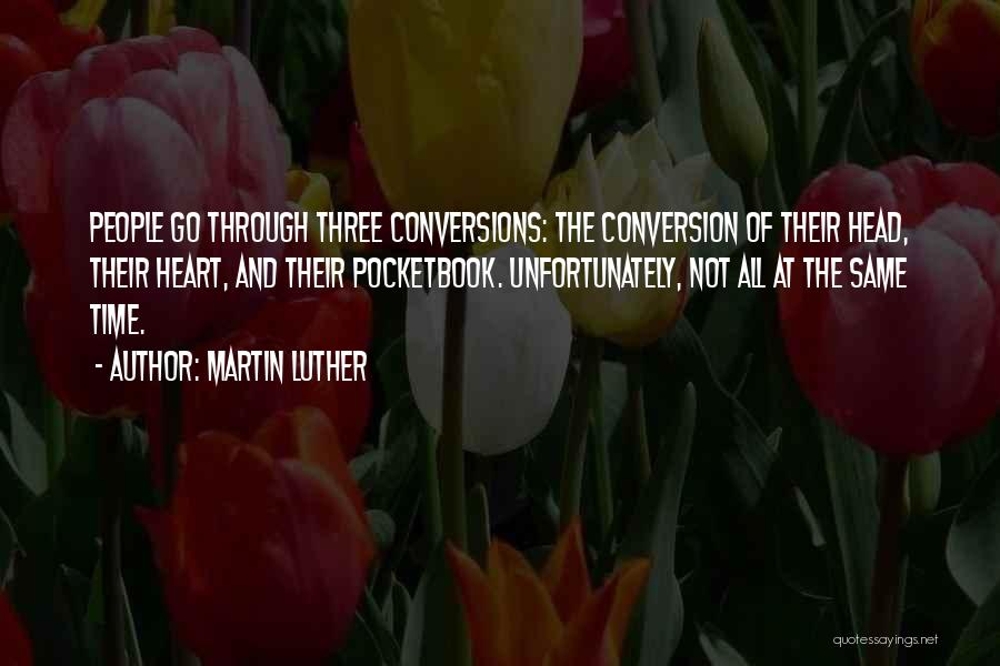 Martin Luther Quotes: People Go Through Three Conversions: The Conversion Of Their Head, Their Heart, And Their Pocketbook. Unfortunately, Not All At The