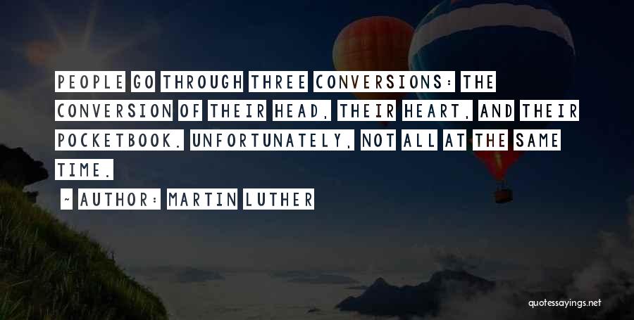 Martin Luther Quotes: People Go Through Three Conversions: The Conversion Of Their Head, Their Heart, And Their Pocketbook. Unfortunately, Not All At The