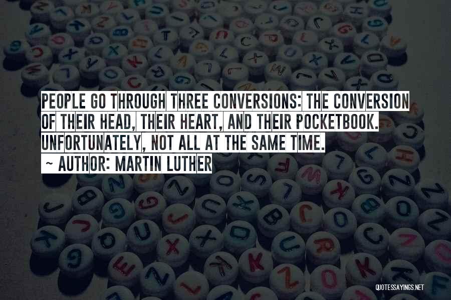 Martin Luther Quotes: People Go Through Three Conversions: The Conversion Of Their Head, Their Heart, And Their Pocketbook. Unfortunately, Not All At The