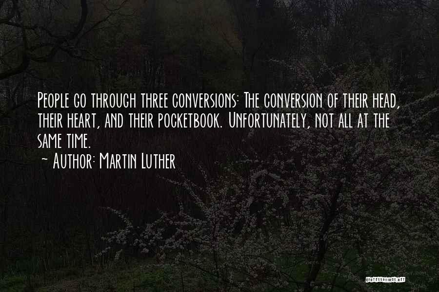 Martin Luther Quotes: People Go Through Three Conversions: The Conversion Of Their Head, Their Heart, And Their Pocketbook. Unfortunately, Not All At The