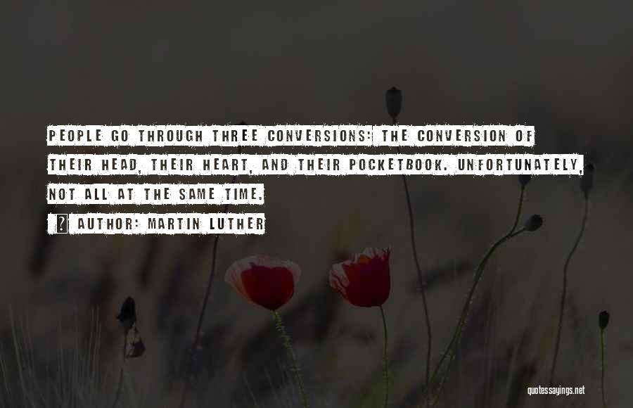 Martin Luther Quotes: People Go Through Three Conversions: The Conversion Of Their Head, Their Heart, And Their Pocketbook. Unfortunately, Not All At The