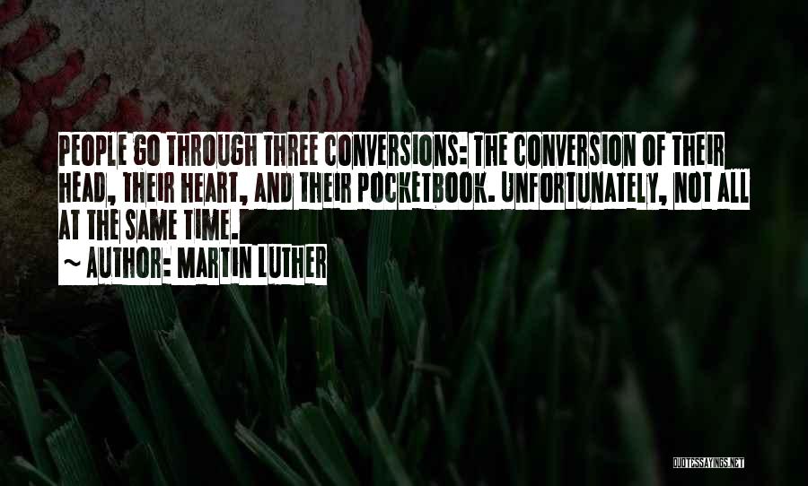 Martin Luther Quotes: People Go Through Three Conversions: The Conversion Of Their Head, Their Heart, And Their Pocketbook. Unfortunately, Not All At The