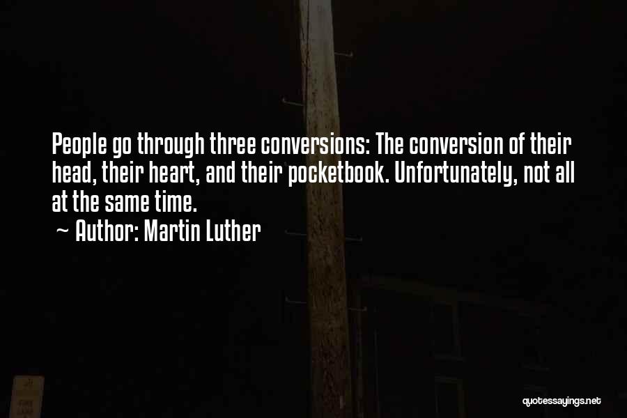 Martin Luther Quotes: People Go Through Three Conversions: The Conversion Of Their Head, Their Heart, And Their Pocketbook. Unfortunately, Not All At The