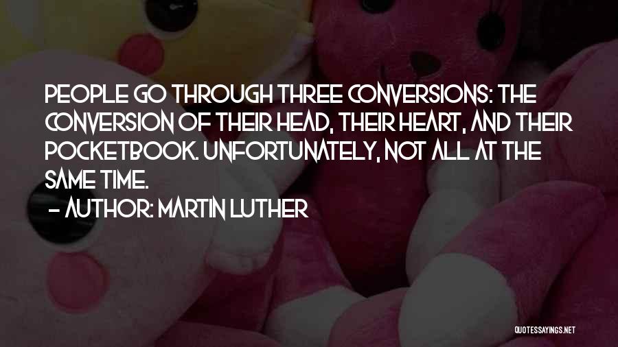 Martin Luther Quotes: People Go Through Three Conversions: The Conversion Of Their Head, Their Heart, And Their Pocketbook. Unfortunately, Not All At The